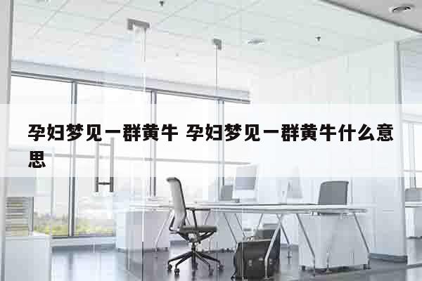 孕妇梦见一群黄牛 孕妇梦见一群黄牛什么意思