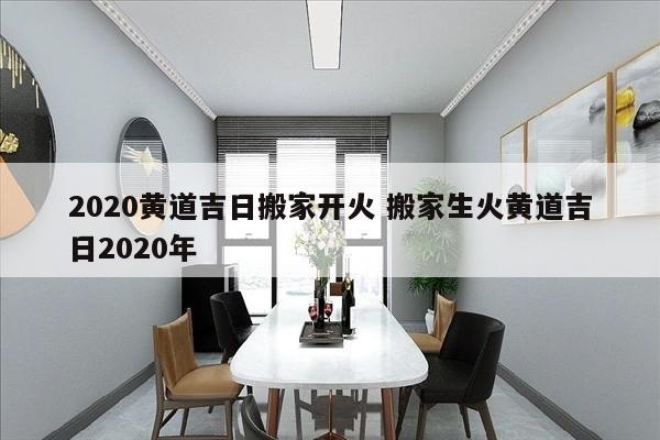 2020黄道吉日搬家开火 搬家生火黄道吉日2020年