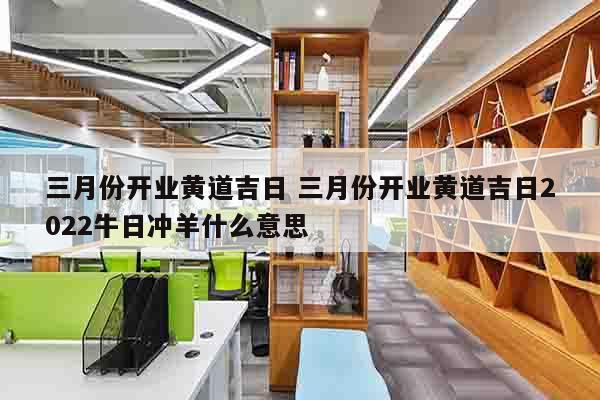 三月份开业黄道吉日 三月份开业黄道吉日2022牛日冲羊什么意思