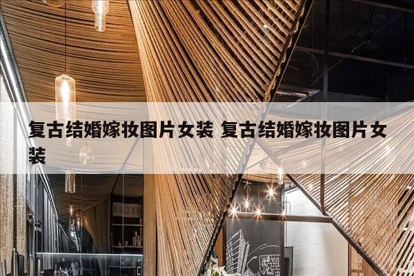 复古结婚嫁妆图片女装 复古结婚嫁妆图片女装