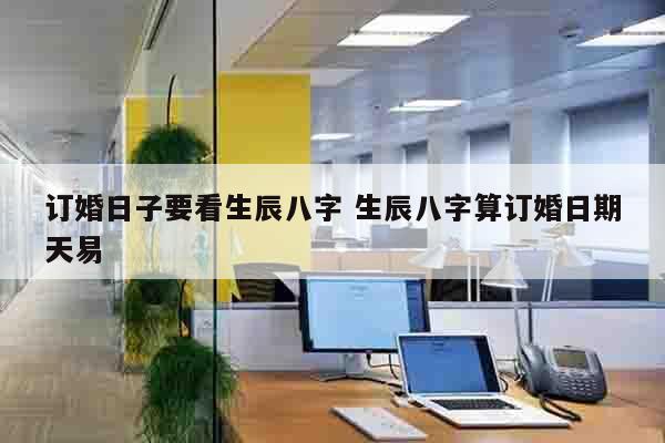 订婚日子要看生辰八字 生辰八字算订婚日期天易