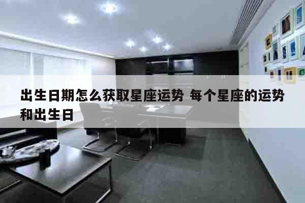 出生日期怎么获取星座运势 每个星座的运势和出生日