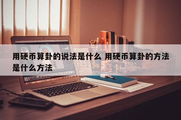 用硬币算卦的说法是什么 用硬币算卦的方法是什么方法