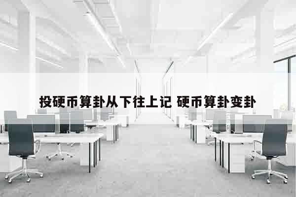 投硬币算卦从下往上记 硬币算卦变卦