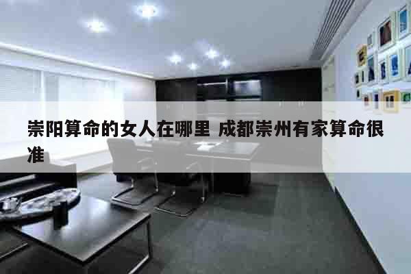 崇阳算命的女人在哪里 成都崇州有家算命很准