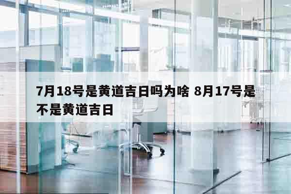 7月18号是黄道吉日吗为啥 8月17号是不是黄道吉日
