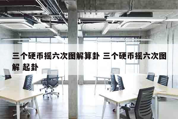 三个硬币摇六次图解算卦 三个硬币摇六次图解 起卦