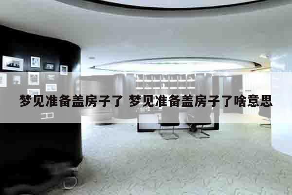 梦见准备盖房子了 梦见准备盖房子了啥意思