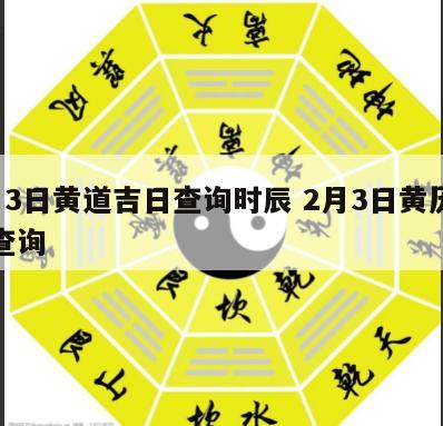 2月3日黄道吉日查询时辰 2月3日黄历吉日查询