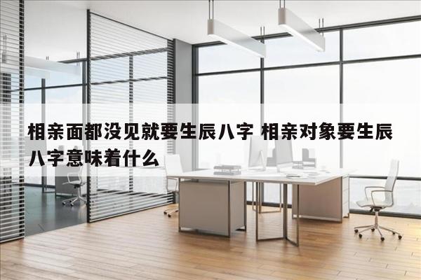 相亲面都没见就要生辰八字 相亲对象要生辰八字意味着什么