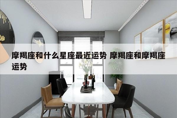 摩羯座和什么星座最近运势 摩羯座和摩羯座运势