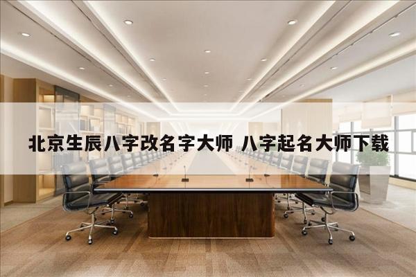 北京生辰八字改名字大师 八字起名大师下载
