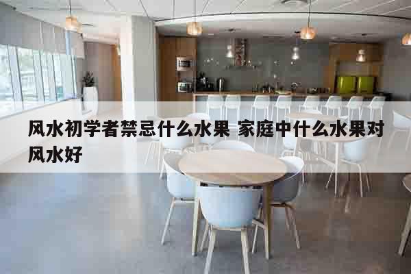 风水初学者禁忌什么水果 家庭中什么水果对风水好