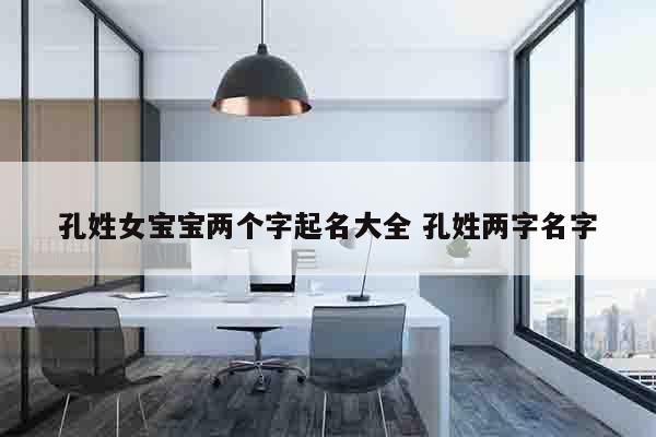 孔姓女宝宝两个字起名大全 孔姓两字名字