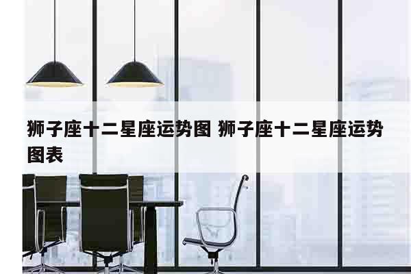 狮子座十二星座运势图 狮子座十二星座运势图表