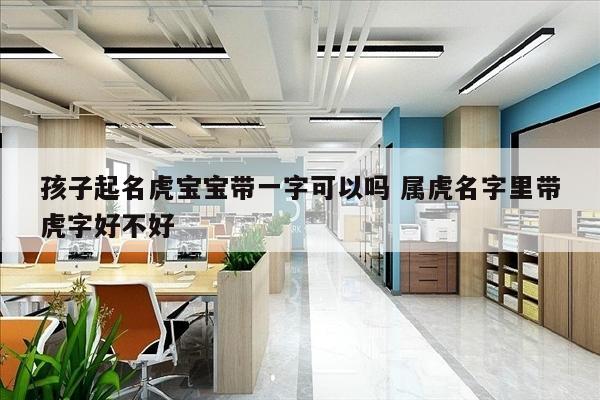 孩子起名虎宝宝带一字可以吗 属虎名字里带虎字好不好
