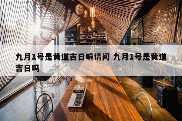 九月1号是黄道吉日嘛请问 九月1号是黄道吉日吗