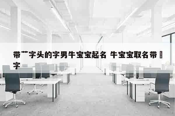 带艹字头的字男牛宝宝起名 牛宝宝取名带莯字