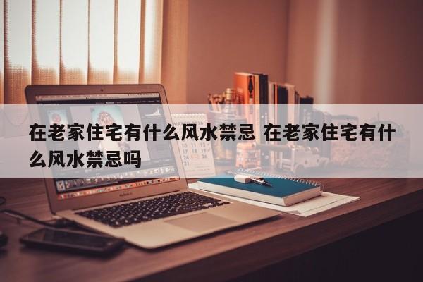 在老家住宅有什么风水禁忌 在老家住宅有什么风水禁忌吗