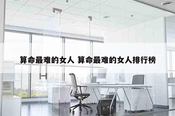 算命最难的女人 算命最难的女人排行榜