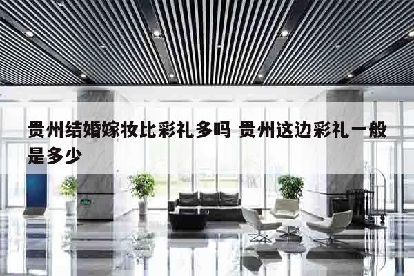 贵州结婚嫁妆比彩礼多吗 贵州这边彩礼一般是多少