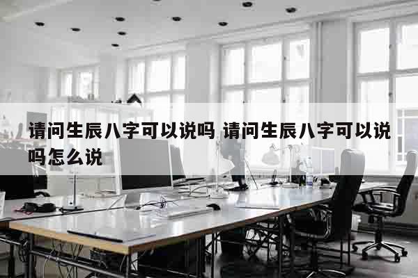 请问生辰八字可以说吗 请问生辰八字可以说吗怎么说