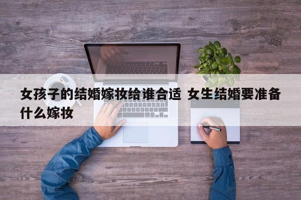 女孩子的结婚嫁妆给谁合适 女生结婚要准备什么嫁妆