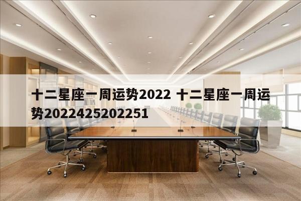 十二星座一周运势2022 十二星座一周运势2022425202251