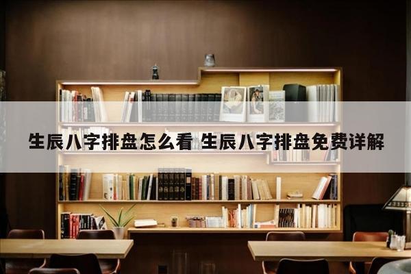 生辰八字排盘怎么看 生辰八字排盘免费详解