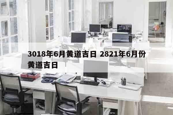 3018年6月黄道吉日 2821年6月份黄道吉日