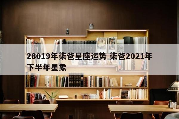 28019年柒爸星座运势 柒爸2021年下半年星象