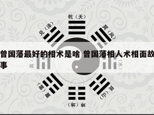 曾国藩最好的相术是啥 曾国藩相人术相面故事