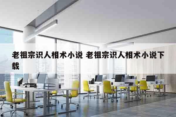 老祖宗识人相术小说 老祖宗识人相术小说下载