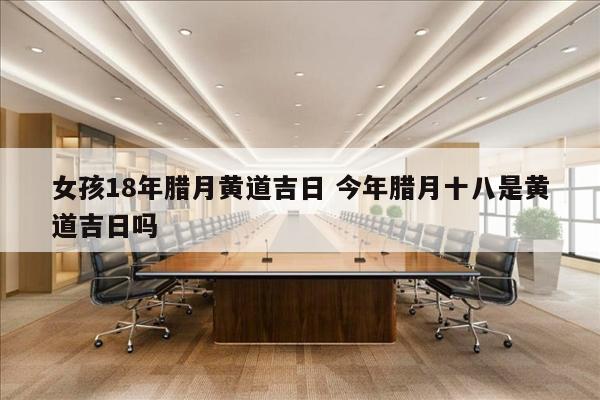 女孩18年腊月黄道吉日 今年腊月十八是黄道吉日吗
