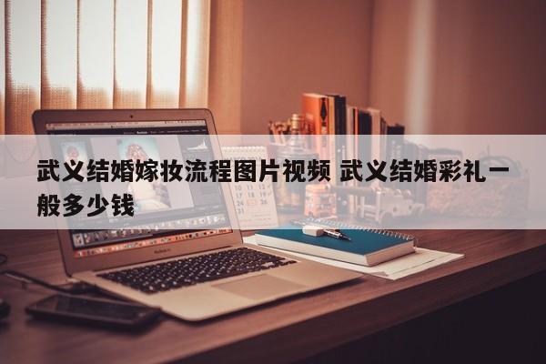 武义结婚嫁妆流程图片视频 武义结婚彩礼一般多少钱