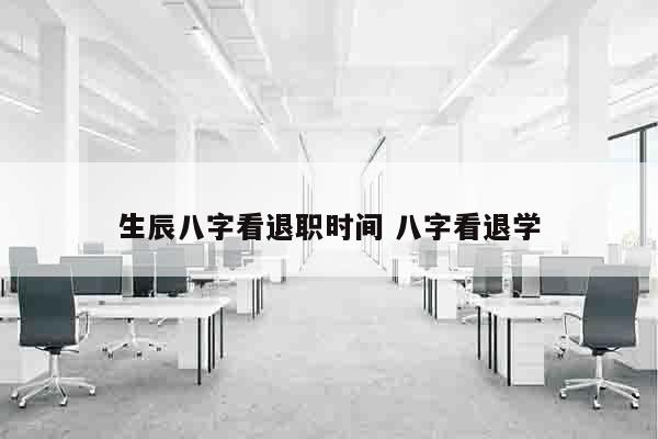 生辰八字看退职时间 八字看退学