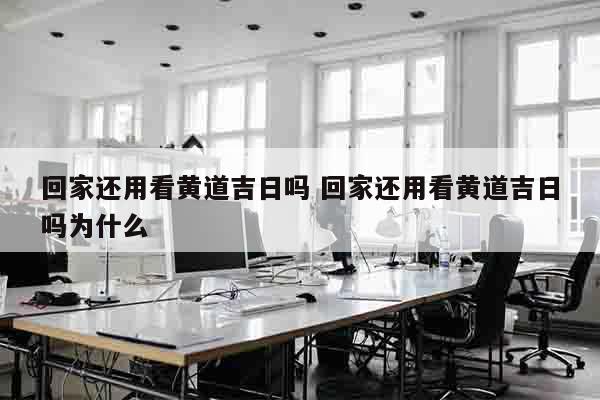 回家还用看黄道吉日吗 回家还用看黄道吉日吗为什么
