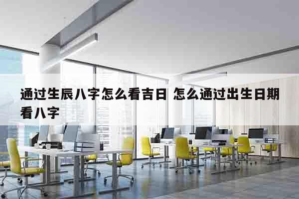 通过生辰八字怎么看吉日 怎么通过出生日期看八字