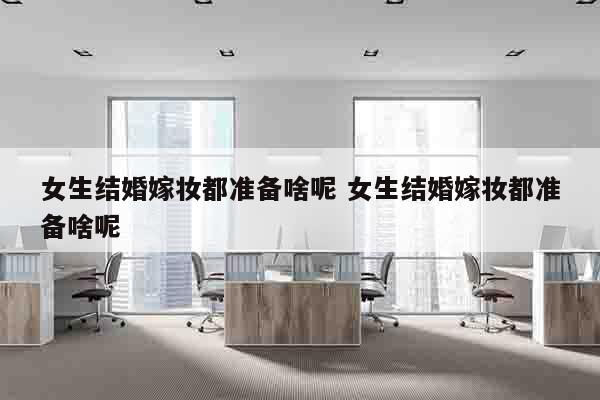 女生结婚嫁妆都准备啥呢 女生结婚嫁妆都准备啥呢