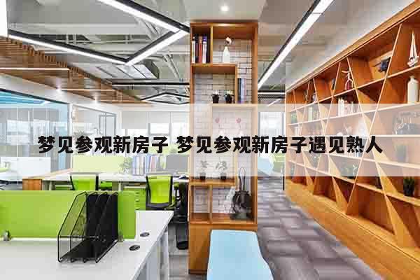 梦见参观新房子 梦见参观新房子遇见熟人