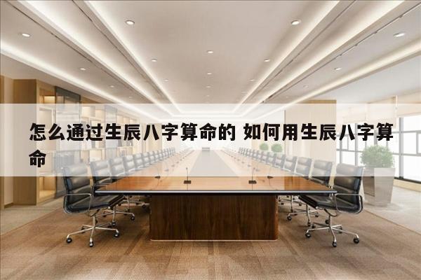 怎么通过生辰八字算命的 如何用生辰八字算命