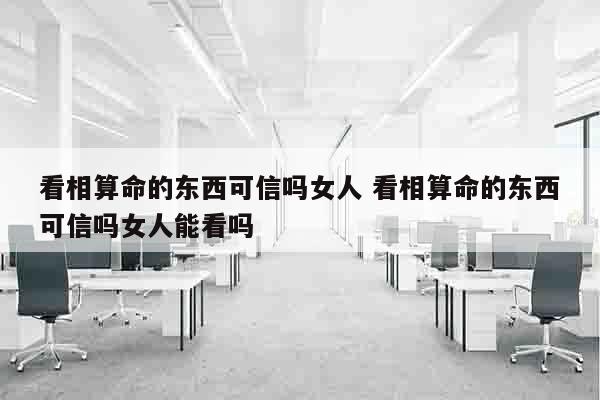 看相算命的东西可信吗女人 看相算命的东西可信吗女人能看吗