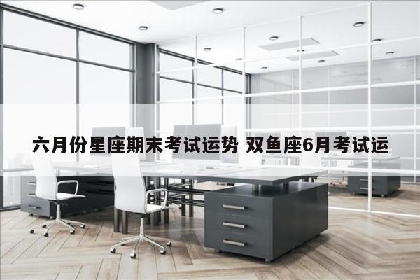 六月份星座期末考试运势 双鱼座6月考试运