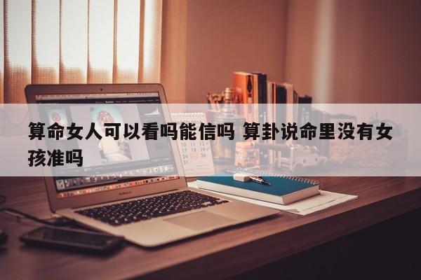算命女人可以看吗能信吗 算卦说命里没有女孩准吗