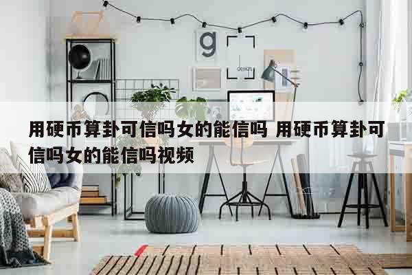 用硬币算卦可信吗女的能信吗 用硬币算卦可信吗女的能信吗视频