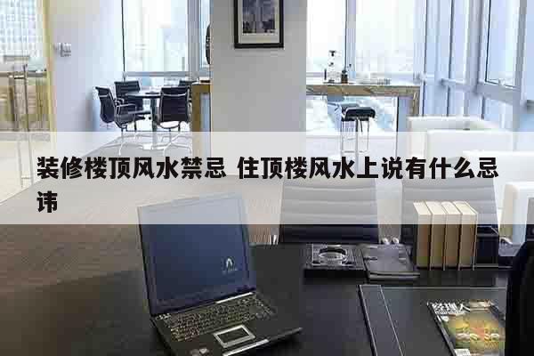 装修楼顶风水禁忌 住顶楼风水上说有什么忌讳