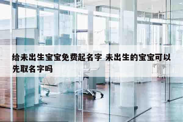 给未出生宝宝免费起名字 未出生的宝宝可以先取名字吗