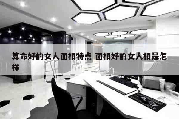 算命好的女人面相特点 面相好的女人相是怎样