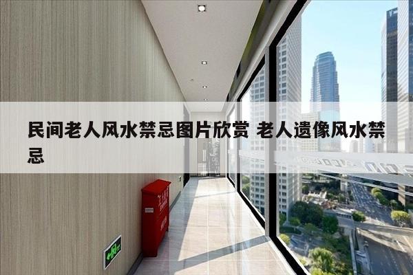 民间老人风水禁忌图片欣赏 老人遗像风水禁忌