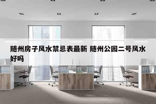 随州房子风水禁忌表最新 随州公园二号风水好吗